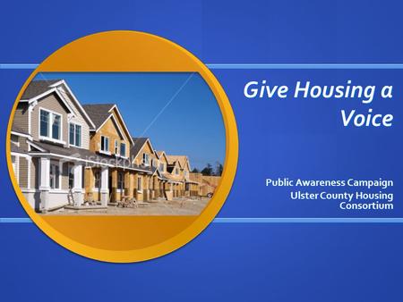 Give Housing a Voice Public Awareness Campaign Ulster County Housing Consortium.