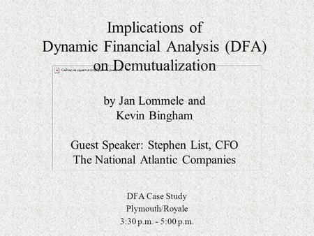 Implications of Dynamic Financial Analysis (DFA) on Demutualization by Jan Lommele and Kevin Bingham Guest Speaker: Stephen List, CFO The National Atlantic.