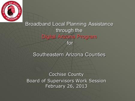 Broadband Local Planning Assistance through the Digital Arizona Program for Southeastern Arizona Counties Cochise County Board of Supervisors Work Session.