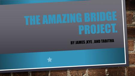 THE AMAZING BRIDGE PROJECT. BY JAMES,KYE, AND TABITHA.