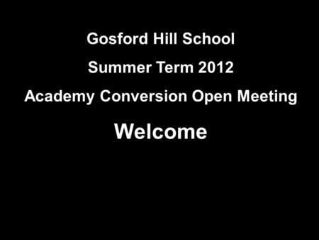 Gosford Hill School Summer Term 2012 Academy Conversion Open Meeting Welcome.