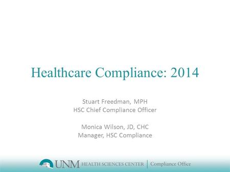 Healthcare Compliance: 2014 Stuart Freedman, MPH HSC Chief Compliance Officer Monica Wilson, JD, CHC Manager, HSC Compliance.