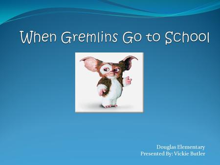 Douglas Elementary Presented By: Vickie Butler Gremlin A creature, generally sweet, compliant, and loving which must be controlled by strictly following.