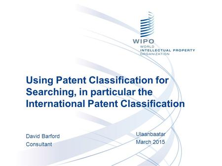 Using Patent Classification for Searching, in particular the International Patent Classification David Barford Consultant Ulaanbaatar March 2015.