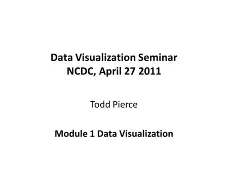 Data Visualization Seminar NCDC, April 27 2011 Todd Pierce Module 1 Data Visualization.