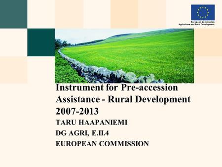 TARU HAAPANIEMI DG AGRI, E.II.4 EUROPEAN COMMISSION Instrument for Pre-accession Assistance - Rural Development 2007-2013.