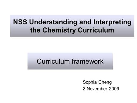 NSS Understanding and Interpreting the Chemistry Curriculum Sophia Cheng 2 November 2009 Curriculum framework.