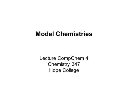 Model Chemistries Lecture CompChem 4 Chemistry 347 Hope College.