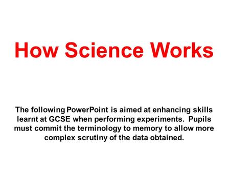 How Science Works The following PowerPoint is aimed at enhancing skills learnt at GCSE when performing experiments. Pupils must commit the terminology.