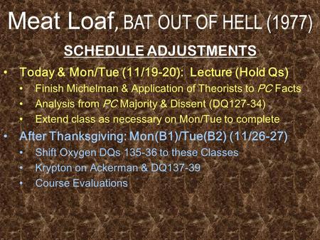 Meat Loaf, BAT OUT OF HELL (1977) SCHEDULE ADJUSTMENTS Today & Mon/Tue (11/19-20): Lecture (Hold Qs) Finish Michelman & Application of Theorists to PC.