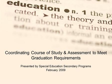 Coordinating Course of Study & Assessment to Meet Graduation Requirements Presented by Special Education Secondary Programs February 2009.