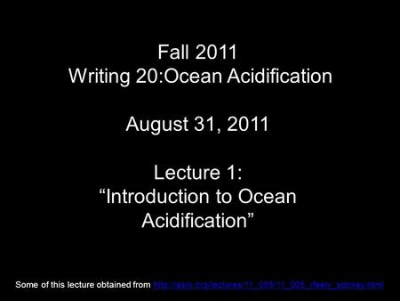 Fall 2011 Writing 20:Ocean Acidification August 31, 2011 Lecture 1: “Introduction to Ocean Acidification” Some of this lecture obtained from