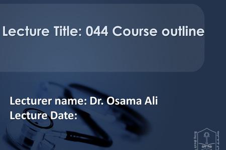 Lecturer name: Dr. Osama Ali Lecture Date: Lecture Title: 044 Course outline.