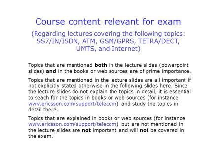 Course content relevant for exam (Regarding lectures covering the following topics: SS7/IN/ISDN, ATM, GSM/GPRS, TETRA/DECT, UMTS, and Internet) Topics.