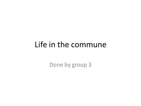 Life in the commune Done by group 3. What is a commune? a commune is simply a geo-political district similar to an American county.This area is divided.