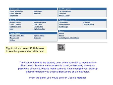 The Control Panel is the starting point when you wish to load files into Blackboard. Students cannot see this panel, unless they know your password of.