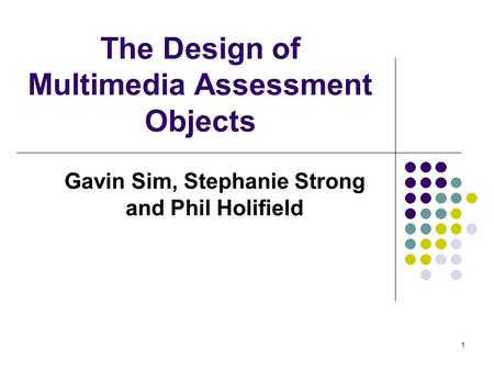 1 The Design of Multimedia Assessment Objects Gavin Sim, Stephanie Strong and Phil Holifield.