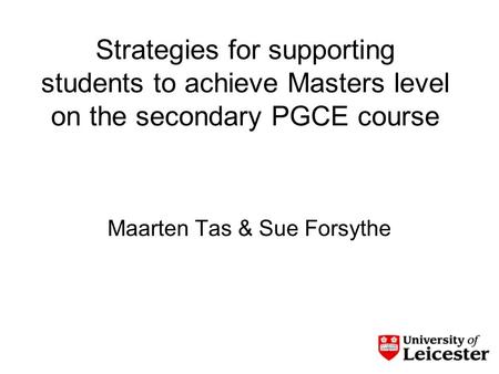 Strategies for supporting students to achieve Masters level on the secondary PGCE course Maarten Tas & Sue Forsythe.