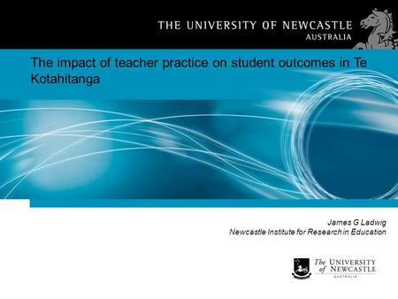 James G Ladwig Newcastle Institute for Research in Education The impact of teacher practice on student outcomes in Te Kotahitanga.