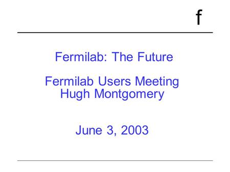 F Fermilab: The Future Fermilab Users Meeting Hugh Montgomery June 3, 2003.