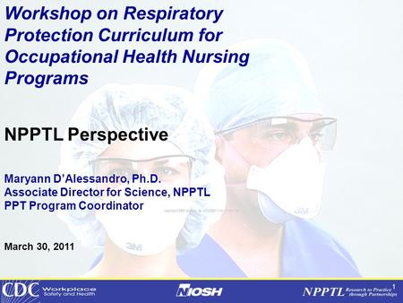 1 Workshop on Respiratory Protection Curriculum for Occupational Health Nursing Programs NPPTL Perspective Maryann D’Alessandro, Ph.D. Associate Director.