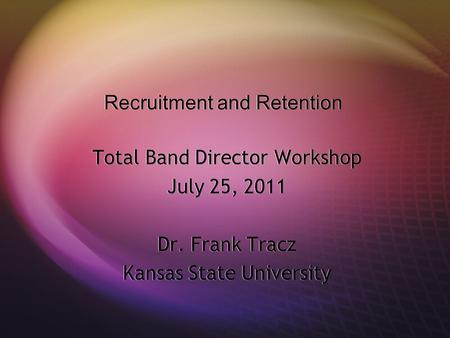 Recruitment and Retention Total Band Director Workshop July 25, 2011 Dr. Frank Tracz Kansas State University Total Band Director Workshop July 25, 2011.