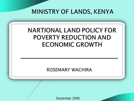 ROSEMARY WACHIRA MINISTRY OF LANDS, KENYA NARTIONAL LAND POLICY FOR POVERTY REDUCTION AND ECONOMIC GROWTH December 2006.