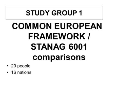 COMMON EUROPEAN FRAMEWORK / STANAG 6001 comparisons 20 people 16 nations STUDY GROUP 1.