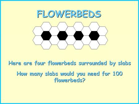 FLOWERBEDS Here are four flowerbeds surrounded by slabs How many slabs would you need for 100 flowerbeds?