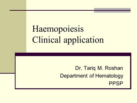 Haemopoiesis Clinical application Dr. Tariq M. Roshan Department of Hematology PPSP.