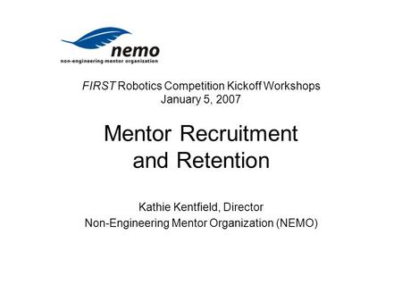 FIRST Robotics Competition Kickoff Workshops January 5, 2007 Mentor Recruitment and Retention Kathie Kentfield, Director Non-Engineering Mentor Organization.