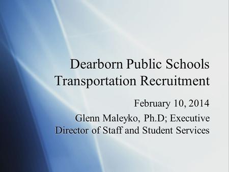 Dearborn Public Schools Transportation Recruitment February 10, 2014 Glenn Maleyko, Ph.D; Executive Director of Staff and Student Services February 10,