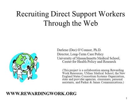 1 Recruiting Direct Support Workers Through the Web Darlene (Dee) O’Connor, Ph.D. Director, Long-Term Care Policy University of Massachusetts Medical School,