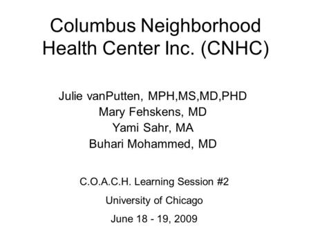 Columbus Neighborhood Health Center Inc. (CNHC) Julie vanPutten, MPH,MS,MD,PHD Mary Fehskens, MD Yami Sahr, MA Buhari Mohammed, MD C.O.A.C.H. Learning.