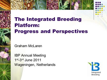 The Integrated Breeding Platform: Progress and Perspectives Graham McLaren IBP Annual Meeting 1 st -3 rd June 2011 Wageningen, Netherlands.