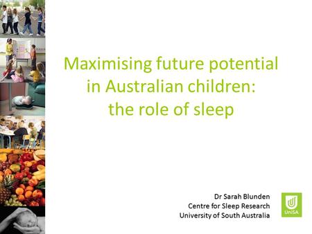 Maximising future potential in Australian children: the role of sleep Dr Sarah Blunden Centre for Sleep Research University of South Australia.