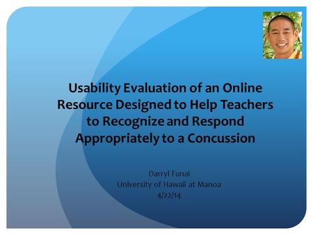 Usability Evaluation of an Online Resource Designed to Help Teachers to Recognize and Respond Appropriately to a Concussion Darryl Funai University of.