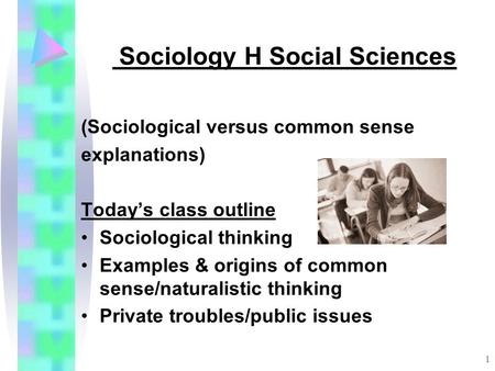 1 Sociology H Social Sciences (Sociological versus common sense explanations) Today’s class outline Sociological thinking Examples & origins of common.