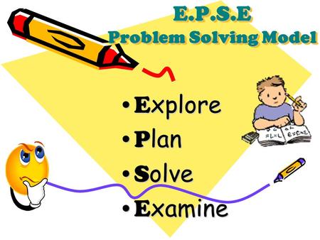 E.P.S.E Problem Solving Model E xploreE xplore P lanP lan S olveS olve E xamineE xamine.