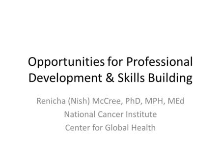 Opportunities for Professional Development & Skills Building Renicha (Nish) McCree, PhD, MPH, MEd National Cancer Institute Center for Global Health.