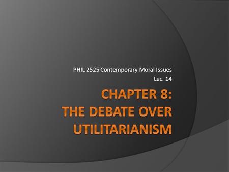 PHIL 2525 Contemporary Moral Issues Lec. 14 Recapping... 3 main points of Utilitarianism:  Actions are judged right or wrong solely on the basis of.