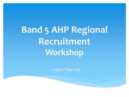 Band 5 AHP Regional Recruitment Workshop Friday 1 st May 2015.