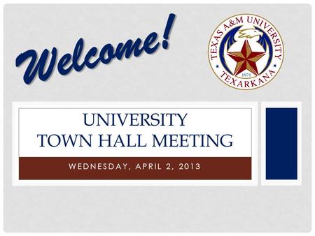 WEDNESDAY, APRIL 2, 2013 UNIVERSITY TOWN HALL MEETING Welcome!