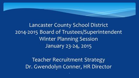 1 Lancaster County School District 2014-2015 Board of Trustees/Superintendent Winter Planning Session January 23-24, 2015 Teacher Recruitment Strategy.