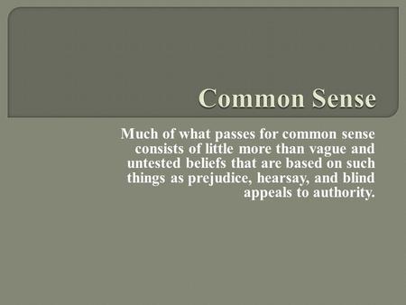 Much of what passes for common sense consists of little more than vague and untested beliefs that are based on such things as prejudice, hearsay, and blind.