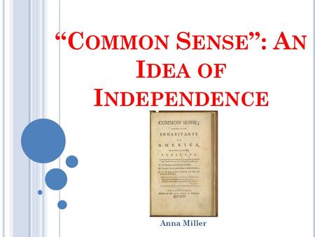 “C OMMON S ENSE ”: A N I DEA OF I NDEPENDENCE Anna Miller.