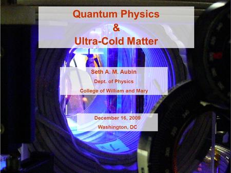 Quantum Physics & Ultra-Cold Matter Seth A. M. Aubin Dept. of Physics College of William and Mary December 16, 2009 Washington, DC.