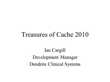 Treasures of Cache 2010 Ian Cargill Development Manager Dendrite Clinical Systems.