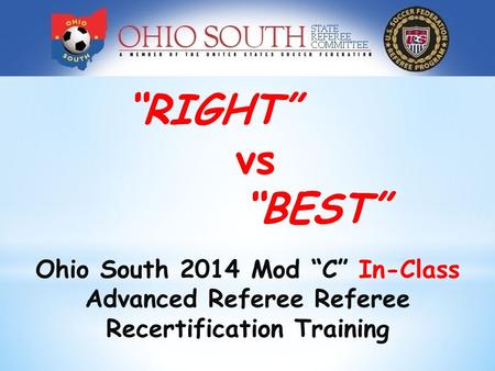 Ohio South 2014 Mod “C” In-Class Advanced Referee Referee Recertification Training “RIGHT” vs “BEST”