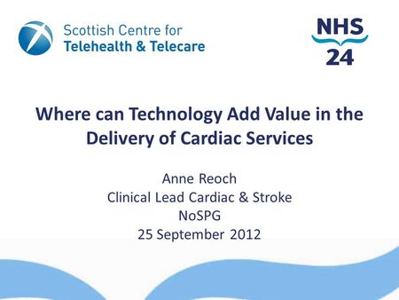 Where can Technology Add Value in the Delivery of Cardiac Services Anne Reoch Clinical Lead Cardiac & Stroke NoSPG 25 September 2012.